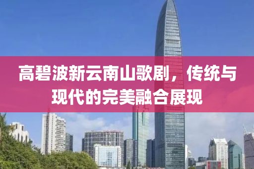 高碧波新云南山歌剧，传统与现代的完美融合展现