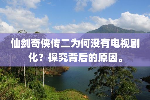 仙剑奇侠传二为何没有电视剧化？探究背后的原因。