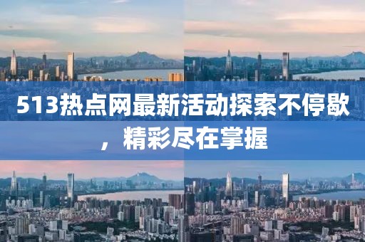 513热点网最新活动探索不停歇，精彩尽在掌握