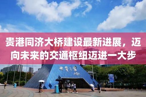 贵港同济大桥建设最新进展，迈向未来的交通枢纽迈进一大步