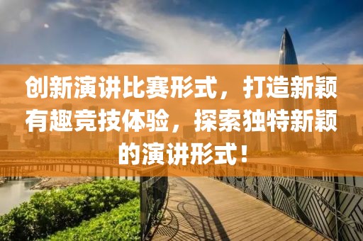 创新演讲比赛形式，打造新颖有趣竞技体验，探索独特新颖的演讲形式！