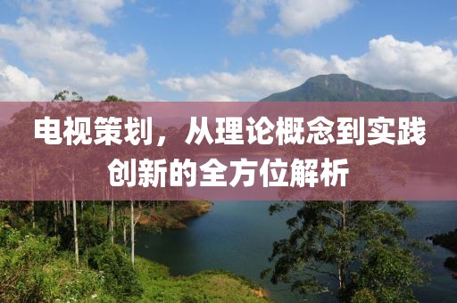 电视策划，从理论概念到实践创新的全方位解析