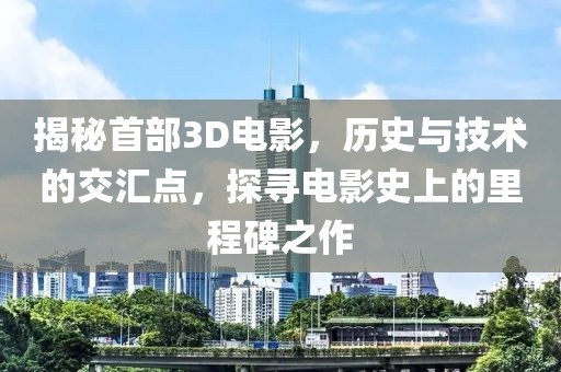 揭秘首部3D电影，历史与技术的交汇点，探寻电影史上的里程碑之作
