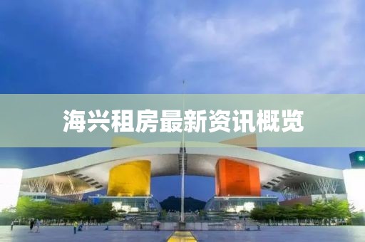 海兴租房最新资讯概览