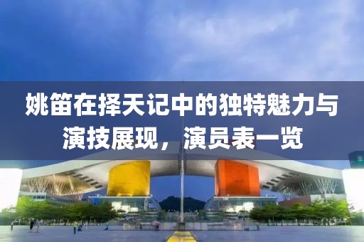 姚笛在择天记中的独特魅力与演技展现，演员表一览