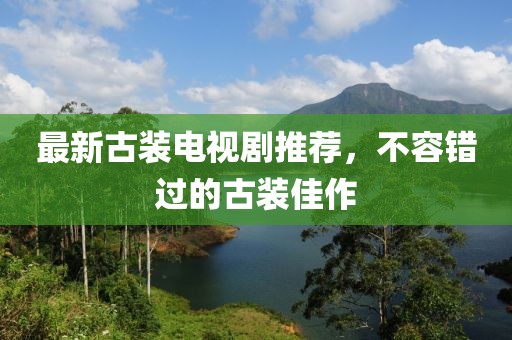 最新古装电视剧推荐，不容错过的古装佳作