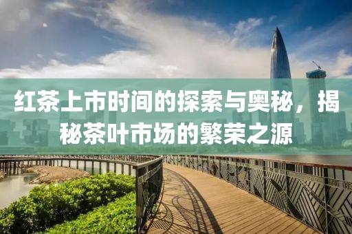 红茶上市时间的探索与奥秘，揭秘茶叶市场的繁荣之源
