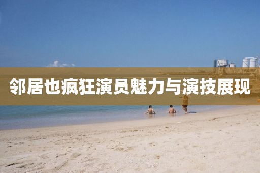 邻居也疯狂演员魅力与演技展现