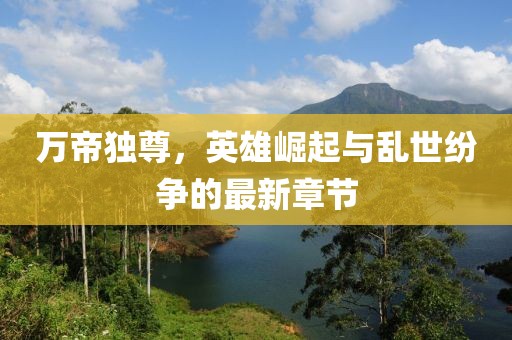 万帝独尊，英雄崛起与乱世纷争的最新章节