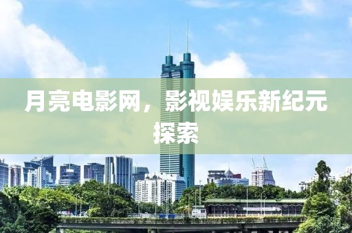 月亮电影网，影视娱乐新纪元探索