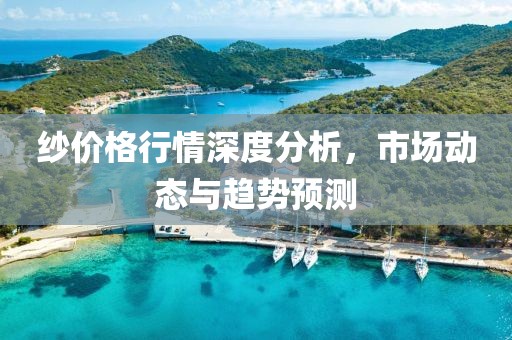 纱价格行情深度分析，市场动态与趋势预测