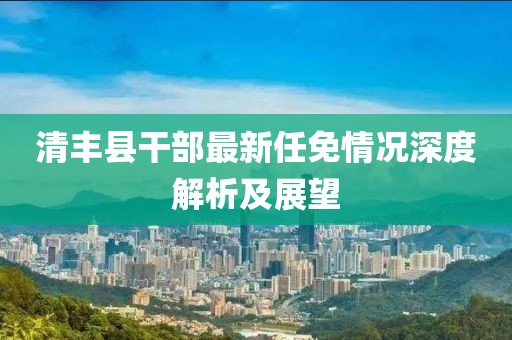 清丰县干部最新任免情况深度解析及展望