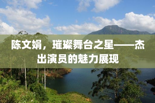 陈文娟，璀璨舞台之星——杰出演员的魅力展现
