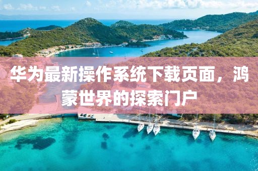 华为最新操作系统下载页面，鸿蒙世界的探索门户