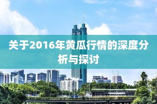 关于2016年黄瓜行情的深度分析与探讨