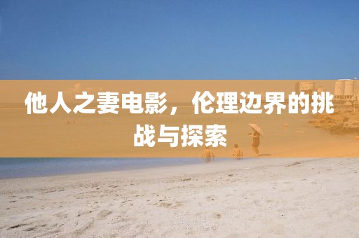 他人之妻电影，伦理边界的挑战与探索