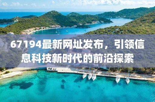 67194最新网址发布，引领信息科技新时代的前沿探索