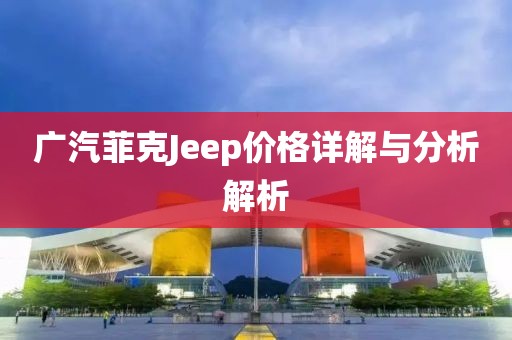 广汽菲克Jeep价格详解与分析解析
