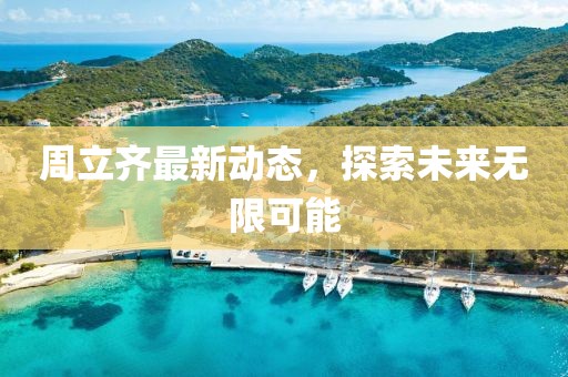 周立齐最新动态，探索未来无限可能