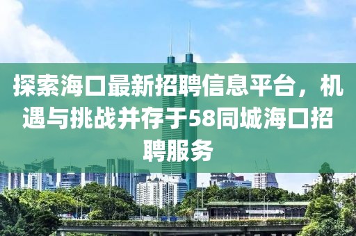 探索海口最新招聘信息平台，机遇与挑战并存于58同城海口招聘服务