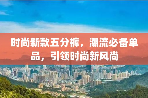 时尚新款五分裤，潮流必备单品，引领时尚新风尚