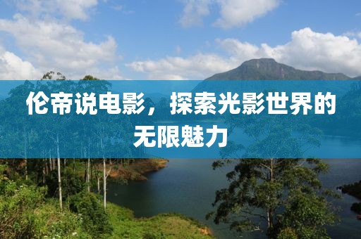 伦帝说电影，探索光影世界的无限魅力