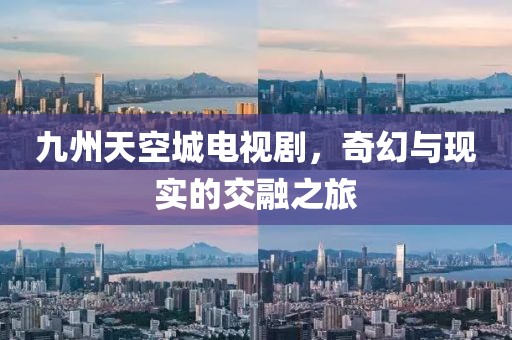 九州天空城电视剧，奇幻与现实的交融之旅