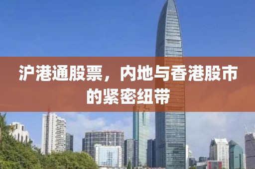 沪港通股票，内地与香港股市的紧密纽带