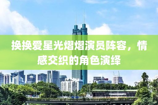 换换爱星光熠熠演员阵容，情感交织的角色演绎