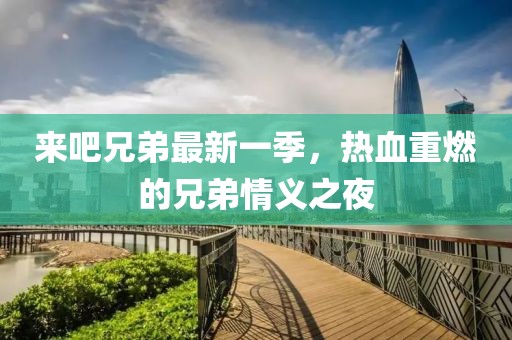来吧兄弟最新一季，热血重燃的兄弟情义之夜