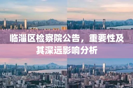 临淄区检察院公告，重要性及其深远影响分析