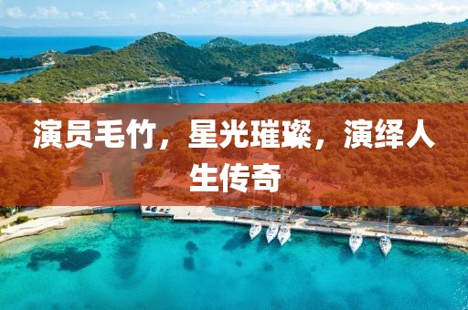 演员毛竹，星光璀璨，演绎人生传奇