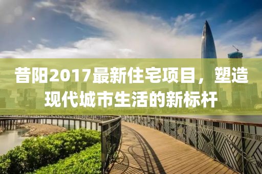 昔阳2017最新住宅项目，塑造现代城市生活的新标杆