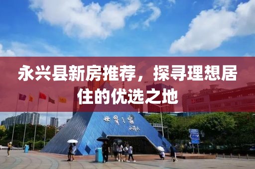 永兴县新房推荐，探寻理想居住的优选之地
