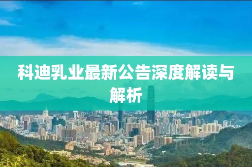 科迪乳业最新公告深度解读与解析