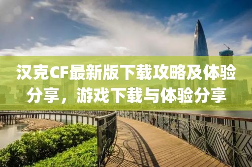 汉克CF最新版下载攻略及体验分享，游戏下载与体验分享