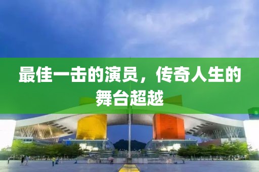 最佳一击的演员，传奇人生的舞台超越