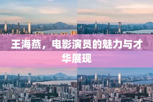 王海燕，电影演员的魅力与才华展现