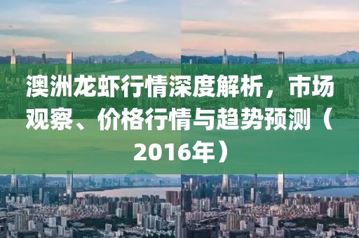 澳洲龙虾行情深度解析，市场观察、价格行情与趋势预测（2016年）