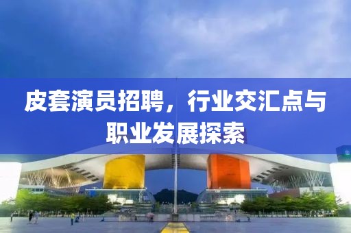 皮套演员招聘，行业交汇点与职业发展探索