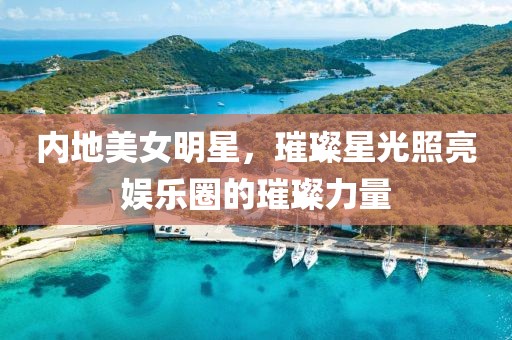 内地美女明星，璀璨星光照亮娱乐圈的璀璨力量