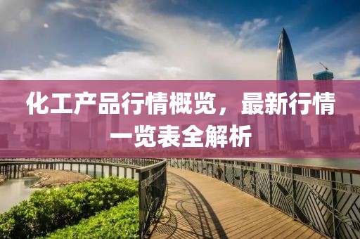 化工产品行情概览，最新行情一览表全解析