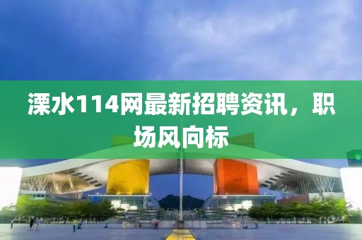 溧水114网最新招聘资讯，职场风向标