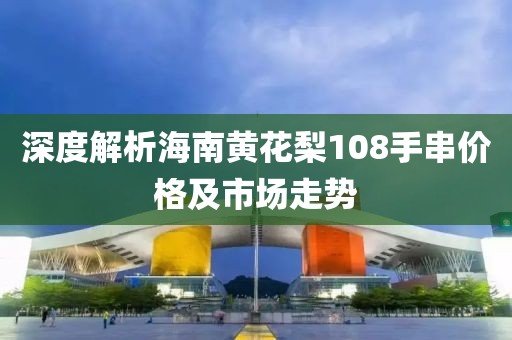 深度解析海南黄花梨108手串价格及市场走势