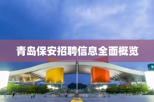 青岛保安招聘信息全面概览