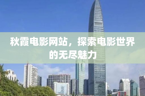 秋霞电影网站，探索电影世界的无尽魅力