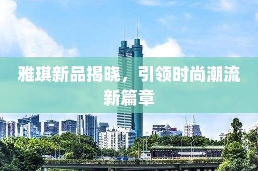 雅琪新品揭晓，引领时尚潮流新篇章