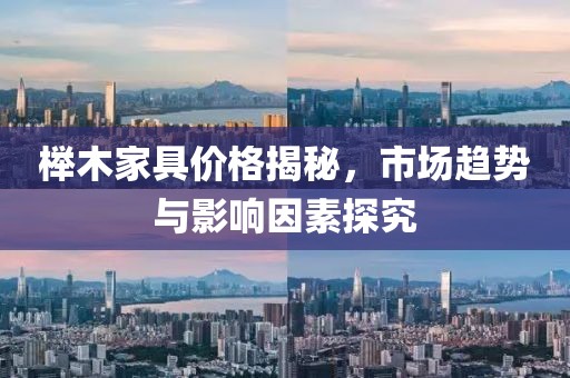 榉木家具价格揭秘，市场趋势与影响因素探究