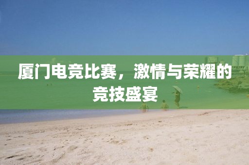 厦门电竞比赛，激情与荣耀的竞技盛宴
