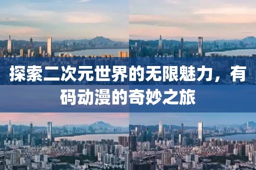 探索二次元世界的无限魅力，有码动漫的奇妙之旅